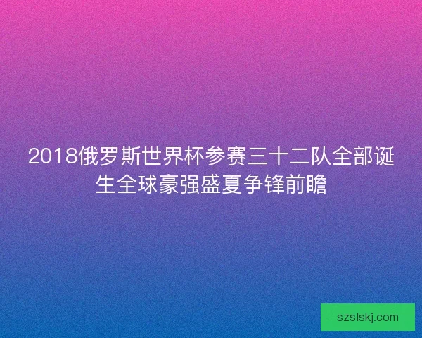 2018俄罗斯世界杯参赛三十二队全部诞生全球豪强盛夏争锋前瞻 2018俄罗斯世界杯参赛三十二队全部诞生全球豪强盛夏争锋前瞻