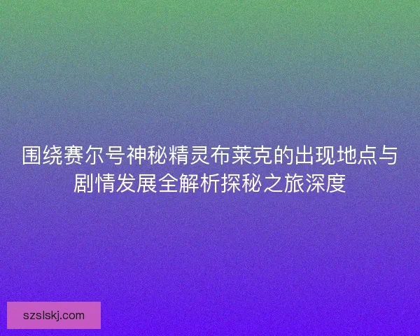 围绕赛尔号神秘精灵布莱克的出现地点与剧情发展全解析探秘之旅深度