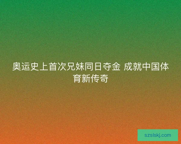 奥运史上首次兄妹同日夺金 成就中国体育新传奇