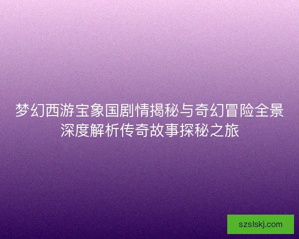 梦幻西游宝象国剧情揭秘与奇幻冒险全景深度解析传奇故事探秘之旅 梦幻西游宝象国剧情揭秘与奇幻冒险全景深度解析传奇故事探秘之旅