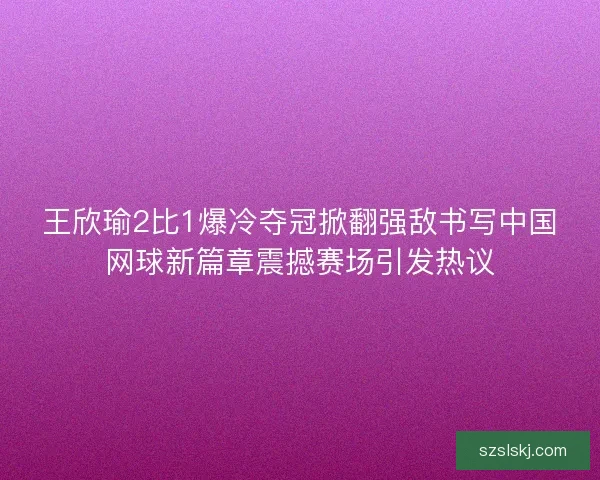王欣瑜2比1爆冷夺冠掀翻强敌书写中国网球新篇章震撼赛场引发热议