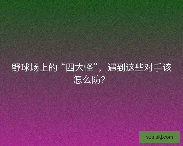 野球场上的 “四大怪”，遇到这些对手该怎么防？