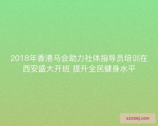2018年香港马会助力社体指导员培训在西安盛大开班 提升全民健身水平