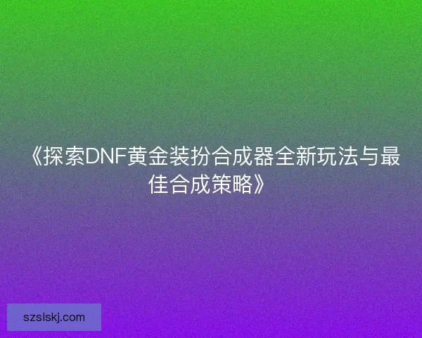 《探索DNF黄金装扮合成器全新玩法与最佳合成策略》 《探索DNF黄金装扮合成器全新玩法与最佳合成策略》