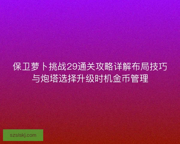 保卫萝卜挑战29通关攻略详解布局技巧与炮塔选择升级时机金币管理