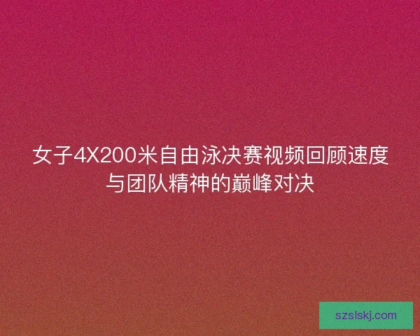 女子4X200米自由泳决赛视频回顾速度与团队精神的巅峰对决