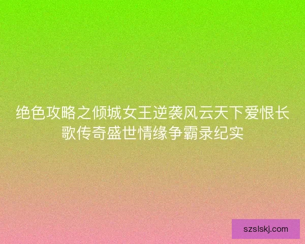 绝色攻略之倾城女王逆袭风云天下爱恨长歌传奇盛世情缘争霸录纪实