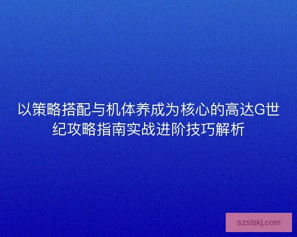 以策略搭配与机体养成为核心的高达G世纪攻略指南实战进阶技巧解析