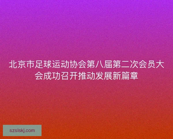 北京市足球运动协会第八届第二次会员大会成功召开推动发展新篇章
