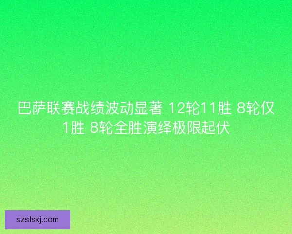 巴萨联赛战绩波动显著 12轮11胜 8轮仅1胜 8轮全胜演绎极限起伏 巴萨联赛战绩波动显著 12轮11胜 8轮仅1胜 8轮全胜演绎极限起伏