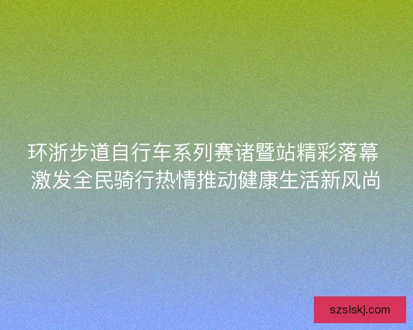 环浙步道自行车系列赛诸暨站精彩落幕 激发全民骑行热情推动健康生活新风尚