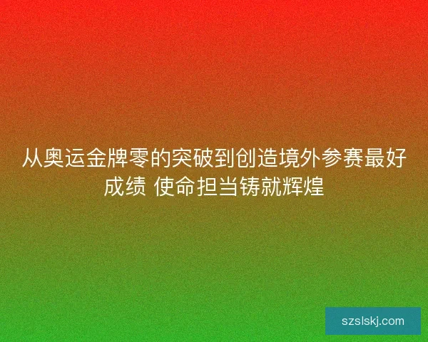 从奥运金牌零的突破到创造境外参赛最好成绩 使命担当铸就辉煌