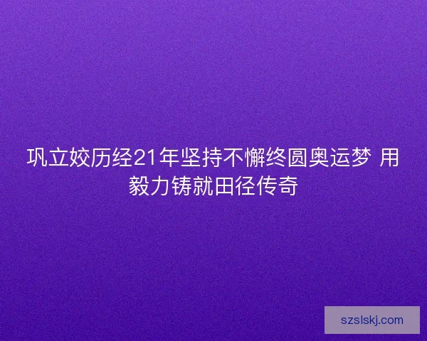 巩立姣历经21年坚持不懈终圆奥运梦 用毅力铸就田径传奇