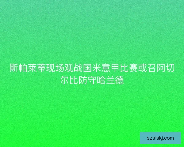 斯帕莱蒂现场观战国米意甲比赛或召阿切尔比防守哈兰德