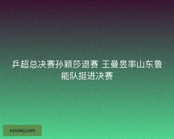 乒超总决赛孙颖莎退赛 王曼昱率山东鲁能队挺进决赛 乒超总决赛孙颖莎退赛 王曼昱率山东鲁能队挺进决赛