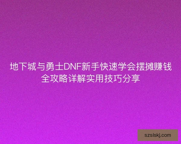地下城与勇士DNF新手快速学会摆摊赚钱全攻略详解实用技巧分享 地下城与勇士DNF新手快速学会摆摊赚钱全攻略详解实用技巧分享