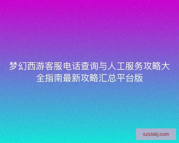 梦幻西游客服电话查询与人工服务攻略大全指南最新攻略汇总平台版