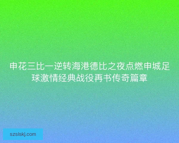 申花三比一逆转海港德比之夜点燃申城足球激情经典战役再书传奇篇章 申花三比一逆转海港德比之夜点燃申城足球激情经典战役再书传奇篇章
