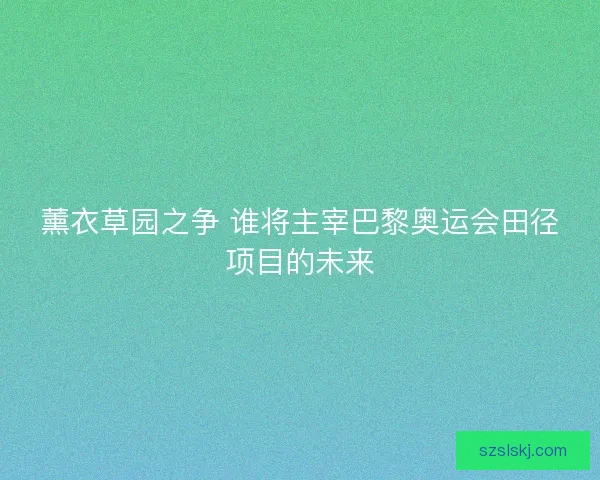薰衣草园之争 谁将主宰巴黎奥运会田径项目的未来 薰衣草园之争 谁将主宰巴黎奥运会田径项目的未来