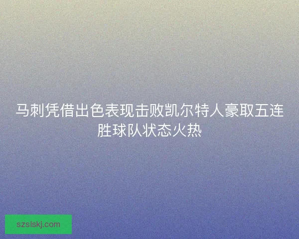 马刺凭借出色表现击败凯尔特人豪取五连胜球队状态火热 马刺凭借出色表现击败凯尔特人豪取五连胜球队状态火热