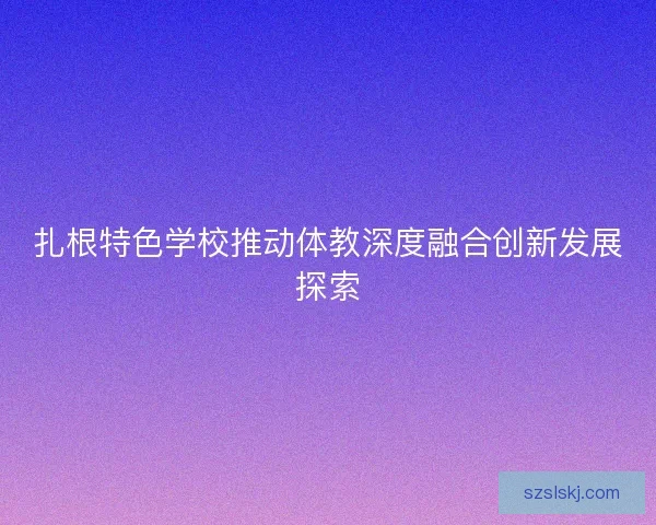 扎根特色学校推动体教深度融合创新发展探索 扎根特色学校推动体教深度融合创新发展探索
