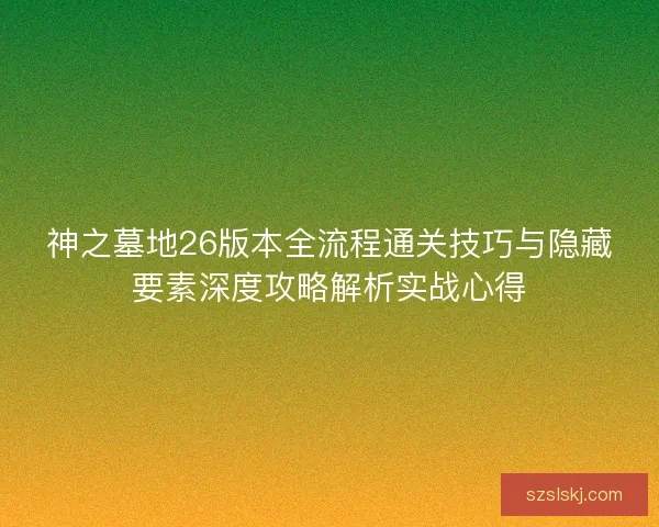 神之墓地26版本全流程通关技巧与隐藏要素深度攻略解析实战心得 神之墓地26版本全流程通关技巧与隐藏要素深度攻略解析实战心得