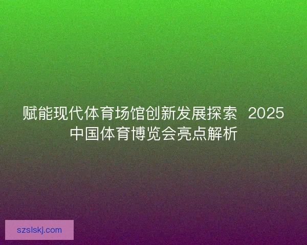 赋能现代体育场馆创新发展探索  2025中国体育博览会亮点解析