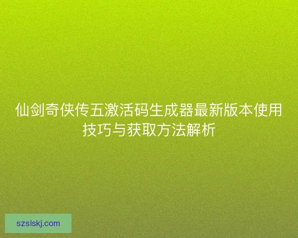 仙剑奇侠传五激活码生成器最新版本使用技巧与获取方法解析