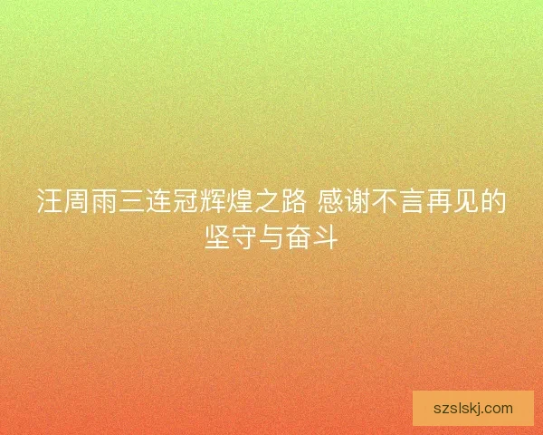 汪周雨三连冠辉煌之路 感谢不言再见的坚守与奋斗