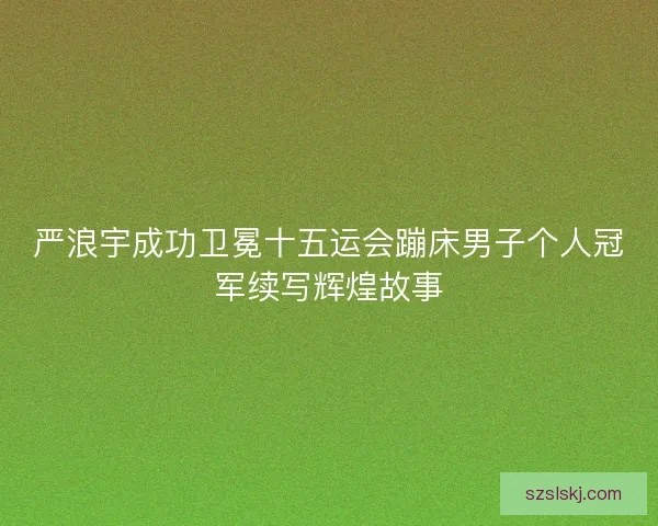 严浪宇成功卫冕十五运会蹦床男子个人冠军续写辉煌故事