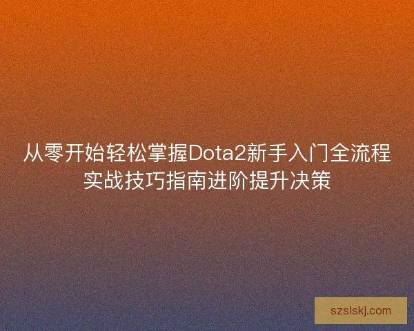 从零开始轻松掌握Dota2新手入门全流程实战技巧指南进阶提升决策