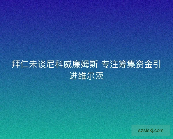 拜仁未谈尼科威廉姆斯 专注筹集资金引进维尔茨