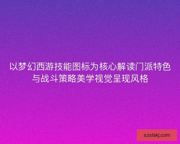 以梦幻西游技能图标为核心解读门派特色与战斗策略美学视觉呈现风格 以梦幻西游技能图标为核心解读门派特色与战斗策略美学视觉呈现风格