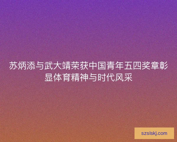 苏炳添与武大靖荣获中国青年五四奖章彰显体育精神与时代风采